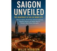 Saigon Unveiled: The Heartbeat of Ho Chi Minh City: Discover History, Street Food, Colonial Landmarks, Nightlife, Markets, and Hidden Gems in Vietnam’s Most Vibrant Metropolis