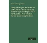 Sailing Directory for the Coast of the United States, Between Boston and the Mississippi. Including the Gulf of Florida, and the Coast of Cuba to Havana, to Accompany the Chart