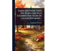 Saine Doctrine Tirée Des Écrits Des Plus Célèbres Docteurs De L’église Réformée...