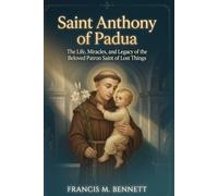 Saint Anthony of Padua: The Life, Miracles, and Legacy of the Beloved Patron Saint of Lost Things