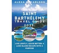 Saint Barthélemy Travel Guide 2025:: Live Lightly, Leave Better: A Luxe Island Escape with a Purpose