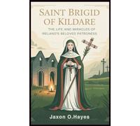 Saint Brigid of Kildare: The Life and Miracles of Ireland’s Beloved Patroness: The True Story of Ireland’s First Female Saint and Her Transformative Impact