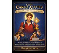 Saint Carlo Acutis: Der Leitfaden für Eltern und Novene: Gebete, Wunder und praktische Weisheit für die Erziehung heiliger Teenager im digitalen Zeitalter