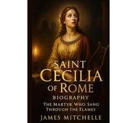 Saint Cecilia of Rome Biography: The Martyr Who Sang Through the Flames (Faith Unbroken: Biographies of Christian Martyrs)