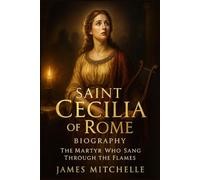 Saint Cecilia of Rome Biography: The Martyr Who Sang Through the Flames (Faith Unbroken: Biographies of Christian Martyrs)