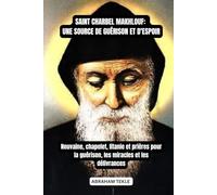 SAINT CHARBEL MAKHLOUF: UNE SOURCE DE GUÉRISON ET D'ESPOIR: Neuvaine, chapelet, litanie et prières pour la guérison, les miracles et les délivrances