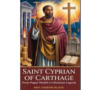SAINT CYPRIAN OF CARTHAGE: From Pagan Wealth to Christian Legend