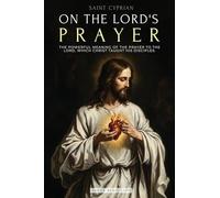 Saint Cyprian: The Powerful Meaning of the Prayer on the Lord, Which Jesus Taught His Disciples.
