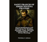 SAINT FRANCIS OF ASSISI NOVENA PRAYERS: Sacred Meditations and Reflections for Healing, Strength, Hope, Spiritual Transformation, and Divine Blessings