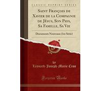Saint François de Xavier de la Compagnie de Jésus, Son Pays, Sa Famille, Sa Vie: Documents Nouveaux (1re Série) (Classic Reprint)