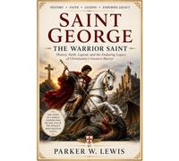 SAINT GEORGE: The Warrior Saint: History, Faith, Legend, and the Enduring Legacy of Christianity's Greatest Martyr