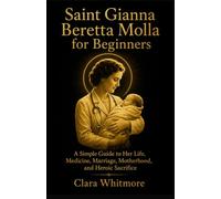 Saint Gianna Beretta Molla for Beginners: A Simple Guide to Her Life, Medicine, Marriage, Motherhood, and Heroic Sacrifice