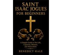 Saint Isaac Jogues for Beginners: A Simple Guide to His Life, Captivity, Mission, and Martyrdom