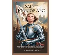 Saint Joan of Arc: A biography of the fearless Saint whose life, faith and trial changed history