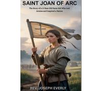 SAINT JOAN OF ARC: The Story of a 17-Year-Old Farm Girl Who Led Armies and Inspired a Nation