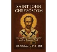 SAINT JOHN CHRYSOSTOM: THE GOLDEN-MOUTHED PREACHER AND HIS LIFE, TEACHINGS, AND ENDURING LEGACY (Catholic Saints Library)