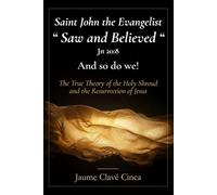Saint John the Evangelist "Saw and Believed" (Jn 20:8): And So Do We!: The True Theory of the Holy Shroud and the Resurrection of Jesus