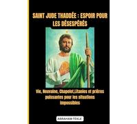 SAINT JUDE THADDÉE : ESPOIR POUR LES DÉSESPÉRÉS: Vie, Neuvaine, Chapelet,Litanies et prières puissantes pour les situations impossibles