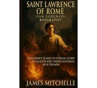 Saint Lawrence of Rome (San Lorenzo) Biography: From Rome’s Flames to Eternal Glory: The Martyr Who Turned Suffering Into Triumph (Faith Unbroken: Biographies of Christian Martyrs)