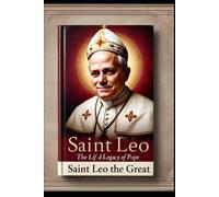 SAINT LEO THE GREAT: The Life and Legacy of Pope Leo the Great