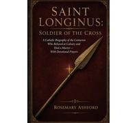 SAINT LONGINUS: Soldier of the Cross: A Catholic Biography of the Centurion Who Believed at Calvary and Died a Martyr - With Devotional Prayers