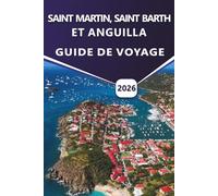 SAINT MARTIN, SAINT BARTH ET ANGUILLA GUIDE DE VOYAGE 2026: Explorez les plages des Caraïbes, les stations balnéaires de luxe, les joyaux cachés, la ... pratiques pour vos vacances sur l'île