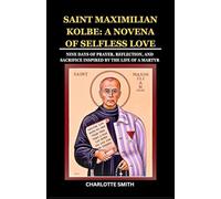SAINT MAXIMILIAN KOLBE: A NOVENA OF SELFLESS LOVE: Nine Days of Prayer, Reflection, and Sacrifice Inspired by the Life of a Martyr (CATHOLIC NOVENA PRAYERBOOK COLLECTION)