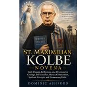 Saint Maximilian Kolbe Novena: Daily Prayers, Reflections, and Devotions for Courage, Self-Sacrifice, Marian Consecration, Spiritual Strength, and Unwavering Faith
