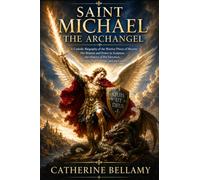 SAINT MICHAEL THE ARCHANGEL: A Catholic Biography of the Warrior Prince of Heaven: His Mission and Power in Scripture, the History of His Devotion, the Nine-Day Novena, and the Litany