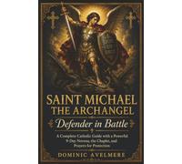 Saint Michael the Archangel: Defender in Battle: A Complete Catholic Guide with a Powerful 9-Day Novena, the Chaplet, and Prayers for Protection