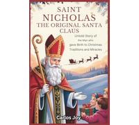 Saint Nicholas: The Original Santa Claus: Untold Story of the Man Who Gave Birth to Christmas Traditions and Miracles