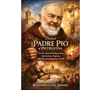 Saint Padre Pio of Pietrelcina: The Life, Powerful Healing Prayers, Intercessions, Stigmata, Miracles, and Inspiring Stories of Faith