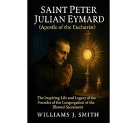 Saint Peter Julian Eymard (Apostle of the Eucharist): The Inspiring Life and Legacy of the Founder of the Congregation of the Blessed Sacrament