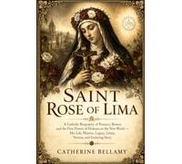 SAINT ROSE OF LIMA: A Catholic Biography of Penance, Beauty, and the First Flower of Holiness in the New World - Her Life, Mission, Legacy, Litany, Novena, and Enduring Story