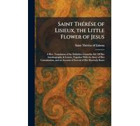 Saint ThÃ(c)rÃ(c)se of Lisieux, the Little Flower of Jesus: A Rev. Translation of the Definitive Carmelite Ed. Of Her Autobiography & Letters, ... an Account of Several of Her Heavenly Roses