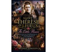 Saint Thérèse of Lisieux: The Little Flower, Her Hidden Life, Extraordinary Miracles, and the Roses That Continue to Fall From Heaven