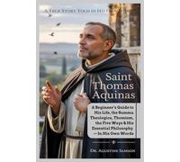 Saint Thomas Aquinas: A Beginner’s Guide to His Life, the Summa Theologica, Thomism, the Five Ways & His Essential Philosophy - In His Own Words A Simple, Honest Biography Told by the Saint Himself