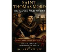 Saint Thomas More: The Man Who Would Not Bend: Conscience Before the Crown Faith, King Henry VIII