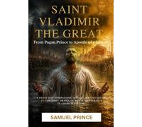 SAINT VLADIMIR THE GREAT: From Pagan Prince to Apostle of a Nation: A Feast Day Companion, Manual & Study Guide to the Most Dramatic Royal Conversion in Church History