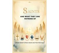 SAINTS AND WHAT THEY ARE PATRONS OF: A Simple Guide to Patron Saints and Their Patronages