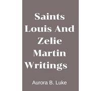 SAINTS LOUIS AND ZELIE MARTIN WRITINGS: Catholic Marriage, Family Life, and Spiritual Growth Inspired by the Parents of Saint Thérèse of Lisieux