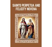 SAINTS PERPETUA AND FELICITY NOVENA: Biography, Spiritual Legacy, and Nine Day Devotions to Saints Perpetua and Felicity (Mason Fenton novena prayer)