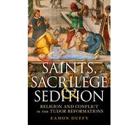 Saints, Sacrilege and Sedition: Religion and Conflict in the Tudor Reformations