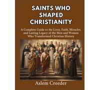Saints Who Shaped Christianity: A Complete Guide to the Lives, Faith, Miracles, and Lasting Legacy of the Men and Women Who Transformed Christian History