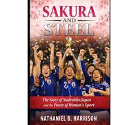 Sakura and Steel: The Story of Nadeshiko Japan and the Power of Women’s Sport (Women Who Changed the Game - The Untold Story of Women’s Football’s Rise Across Continents)