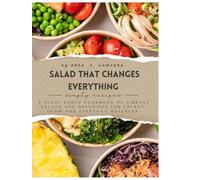 Salad That Changes Everything: A plant based cookbook of vibrant salads and dressings for energy,glow and every day wellness.