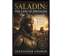 SALADIN: THE LION OF JERUSALEM: The Rise, Wars, and Legacy of the Sultan Who Challenged the Crusaders