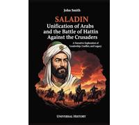 Saladin: Unification of Arabs and the Battle of Hattin Against Crusaders: A Narrative Exploration of Leadership, Conflict, and Legacy (The Complete Campaign Chronicles)