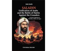 Saladin: Unification of Arabs and the Battle of Hattin Against Crusaders: A Narrative Exploration of Leadership, Conflict, and Legacy (The Complete Campaign Chronicles)