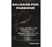 SALDARE PER PASSIONE: Guida pratica per hobbisti: dalla scintilla al progetto finito con mani inesperte (Biblioteca del Saldatore)